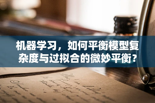 机器学习，如何平衡模型复杂度与过拟合的微妙平衡？
