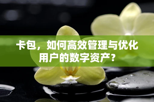 卡包，如何高效管理与优化用户的数字资产？