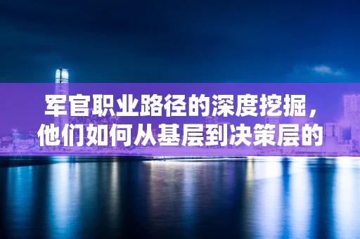 军官职业路径的深度挖掘，他们如何从基层到决策层的？
