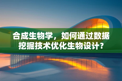 合成生物学，如何通过数据挖掘技术优化生物设计？