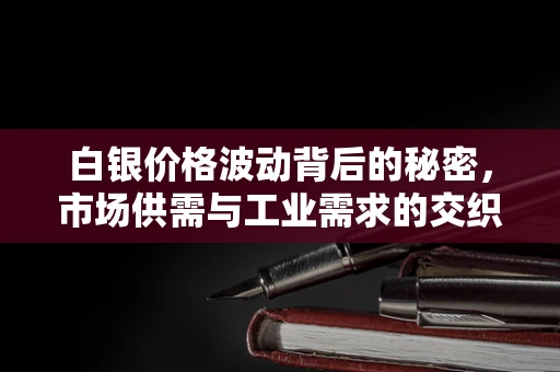 白银价格波动背后的秘密，市场供需与工业需求的交织影响？