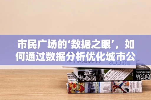 市民广场的‘数据之眼’，如何通过数据分析优化城市公共空间？