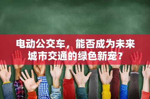 电动公交车，能否成为未来城市交通的绿色新宠？
