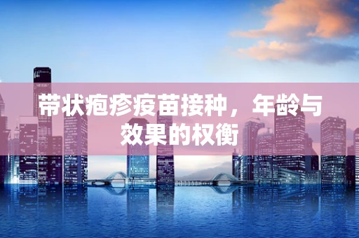 带状疱疹疫苗接种，年龄与效果的权衡