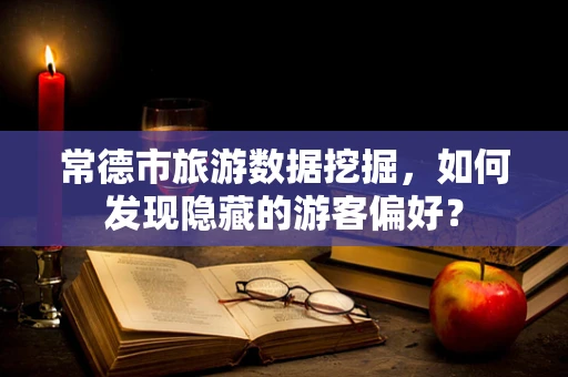 常德市旅游数据挖掘，如何发现隐藏的游客偏好？