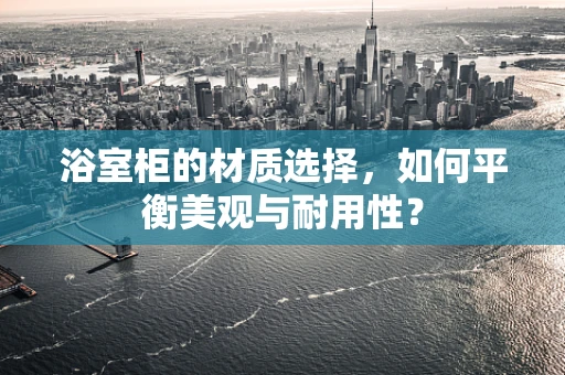 浴室柜的材质选择，如何平衡美观与耐用性？