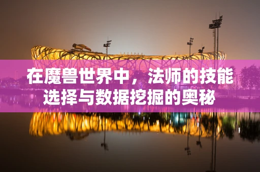 在魔兽世界中，法师的技能选择与数据挖掘的奥秘
