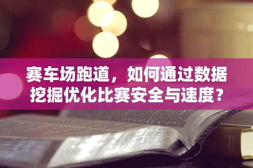 赛车场跑道，如何通过数据挖掘优化比赛安全与速度？
