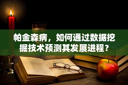 帕金森病，如何通过数据挖掘技术预测其发展进程？