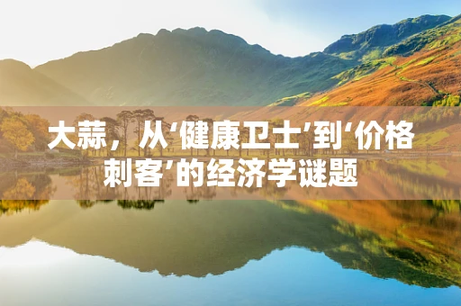 大蒜，从‘健康卫士’到‘价格刺客’的经济学谜题