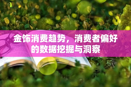 金饰消费趋势，消费者偏好的数据挖掘与洞察