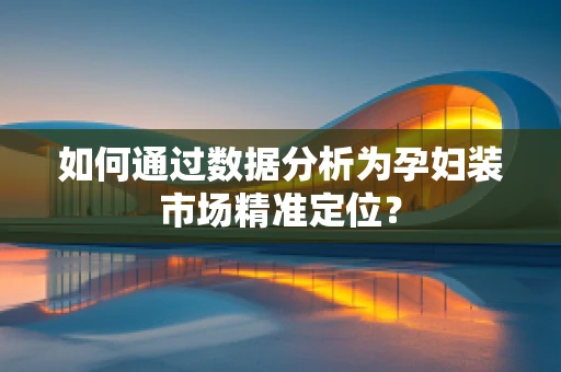 如何通过数据分析为孕妇装市场精准定位？