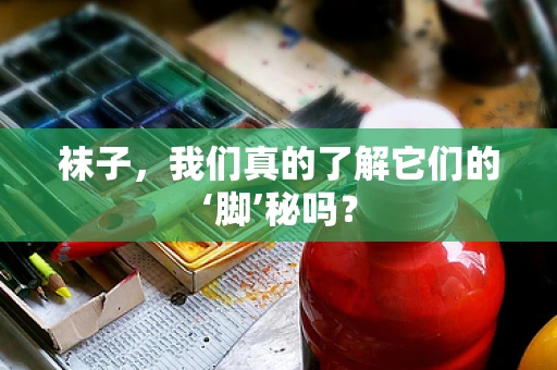 袜子，我们真的了解它们的‘脚’秘吗？