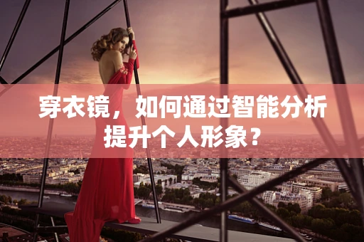 穿衣镜，如何通过智能分析提升个人形象？
