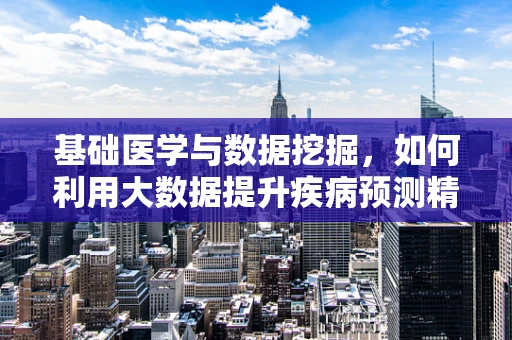 基础医学与数据挖掘，如何利用大数据提升疾病预测精度？