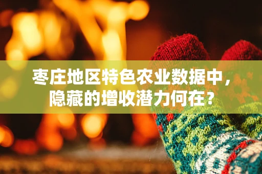 枣庄地区特色农业数据中，隐藏的增收潜力何在？