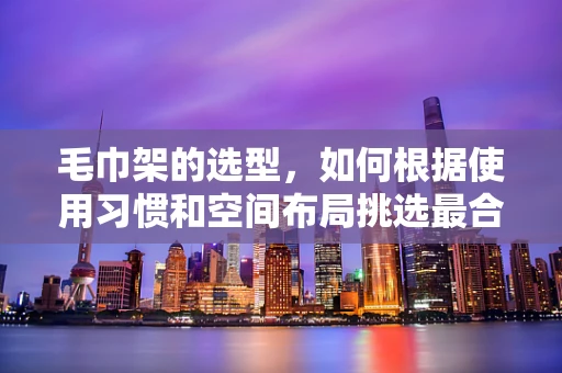 毛巾架的选型，如何根据使用习惯和空间布局挑选最合适的？