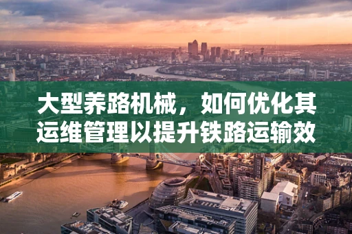 大型养路机械，如何优化其运维管理以提升铁路运输效率？