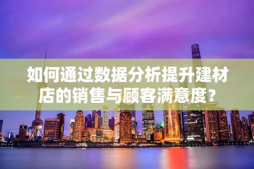 如何通过数据分析提升建材店的销售与顾客满意度？