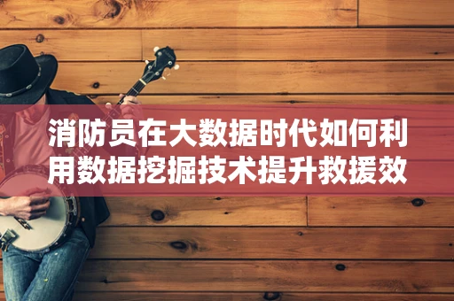 消防员在大数据时代如何利用数据挖掘技术提升救援效率？