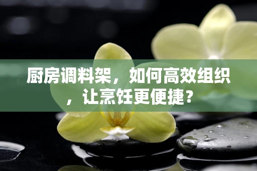 厨房调料架，如何高效组织，让烹饪更便捷？