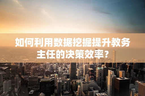 如何利用数据挖掘提升教务主任的决策效率？