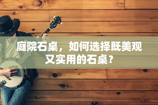 庭院石桌，如何选择既美观又实用的石桌？