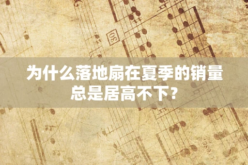 为什么落地扇在夏季的销量总是居高不下？
