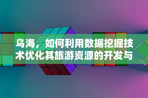 乌海，如何利用数据挖掘技术优化其旅游资源的开发与利用？