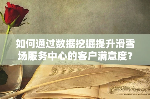 如何通过数据挖掘提升滑雪场服务中心的客户满意度？
