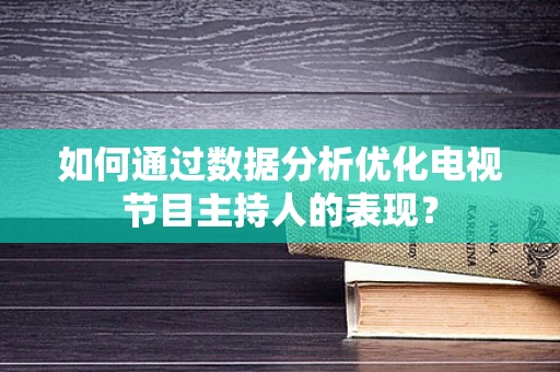 如何通过数据分析优化电视节目主持人的表现？