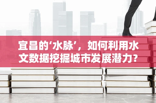 宜昌的‘水脉’，如何利用水文数据挖掘城市发展潜力？