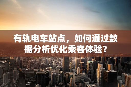 有轨电车站点，如何通过数据分析优化乘客体验？