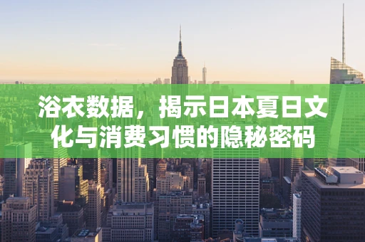浴衣数据，揭示日本夏日文化与消费习惯的隐秘密码
