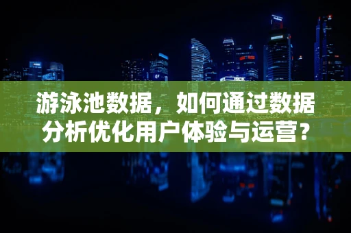 游泳池数据，如何通过数据分析优化用户体验与运营？