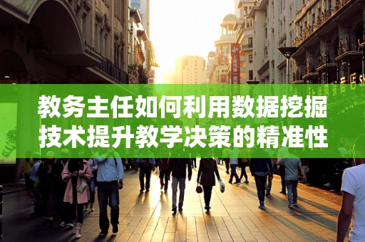 教务主任如何利用数据挖掘技术提升教学决策的精准性？