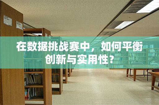 在数据挑战赛中，如何平衡创新与实用性？