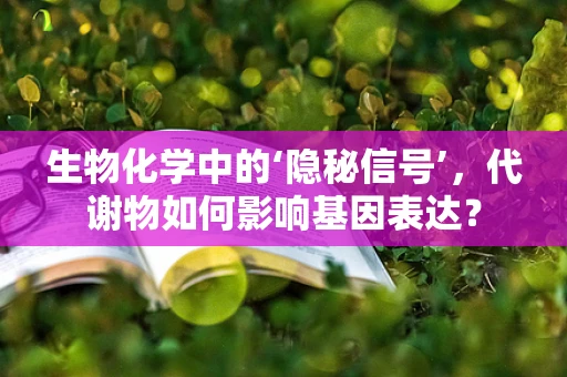生物化学中的‘隐秘信号’，代谢物如何影响基因表达？
