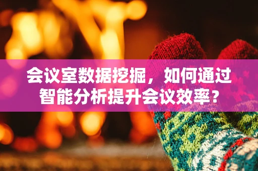 会议室数据挖掘，如何通过智能分析提升会议效率？