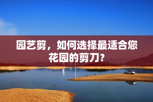 园艺剪，如何选择最适合您花园的剪刀？