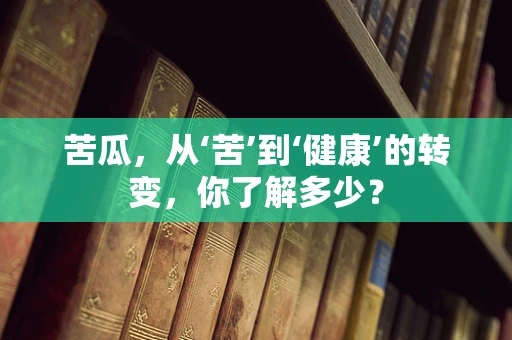 苦瓜，从‘苦’到‘健康’的转变，你了解多少？