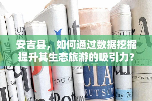 安吉县，如何通过数据挖掘提升其生态旅游的吸引力？