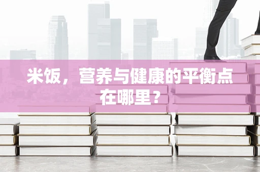 米饭，营养与健康的平衡点在哪里？