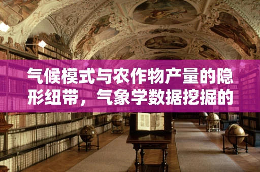 气候模式与农作物产量的隐形纽带，气象学数据挖掘的挑战何在？