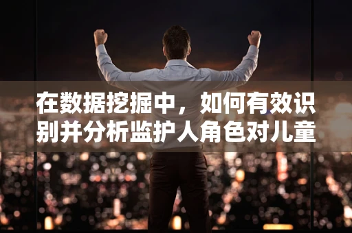 在数据挖掘中，如何有效识别并分析监护人角色对儿童健康的影响？
