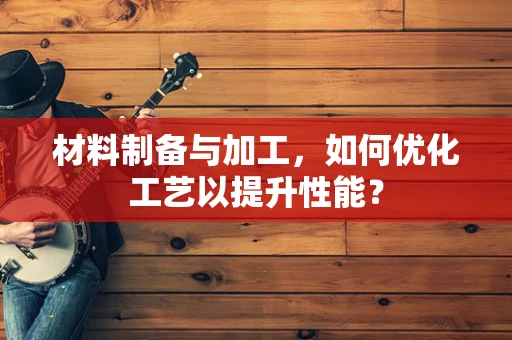 材料制备与加工，如何优化工艺以提升性能？