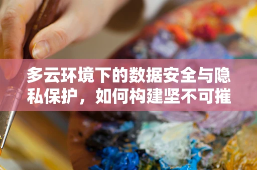 多云环境下的数据安全与隐私保护，如何构建坚不可摧的数字盾牌？