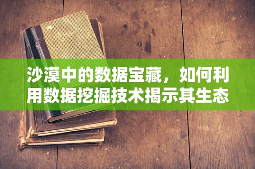 沙漠中的数据宝藏，如何利用数据挖掘技术揭示其生态与经济价值？