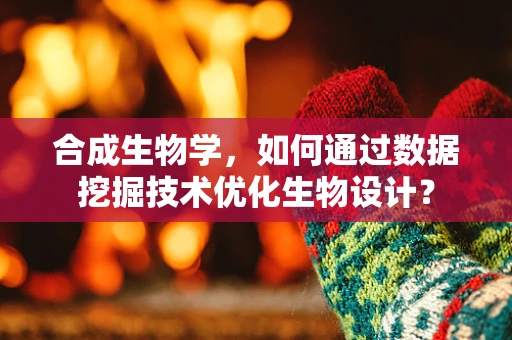合成生物学，如何通过数据挖掘技术优化生物设计？