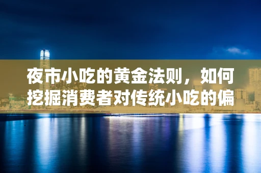 夜市小吃的黄金法则，如何挖掘消费者对传统小吃的偏好？
